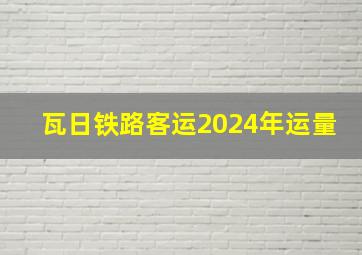 瓦日铁路客运2024年运量