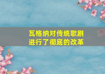 瓦格纳对传统歌剧进行了彻底的改革