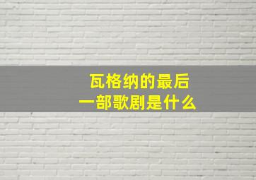 瓦格纳的最后一部歌剧是什么