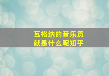 瓦格纳的音乐贡献是什么呢知乎