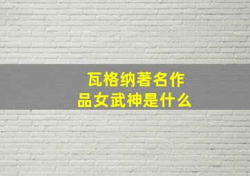 瓦格纳著名作品女武神是什么