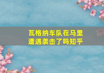 瓦格纳车队在马里遭遇袭击了吗知乎