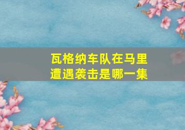 瓦格纳车队在马里遭遇袭击是哪一集