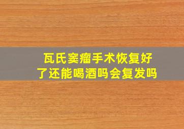 瓦氏窦瘤手术恢复好了还能喝酒吗会复发吗