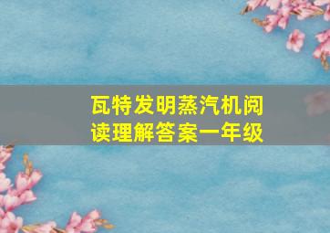 瓦特发明蒸汽机阅读理解答案一年级