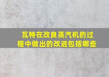 瓦特在改良蒸汽机的过程中做出的改进包括哪些