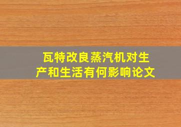 瓦特改良蒸汽机对生产和生活有何影响论文