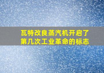 瓦特改良蒸汽机开启了第几次工业革命的标志