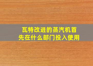 瓦特改进的蒸汽机首先在什么部门投入使用