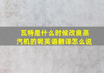 瓦特是什么时候改良蒸汽机的呢英语翻译怎么说