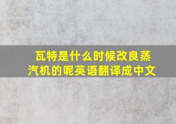 瓦特是什么时候改良蒸汽机的呢英语翻译成中文