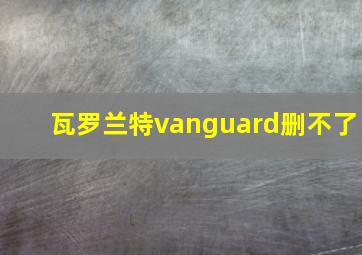 瓦罗兰特vanguard删不了