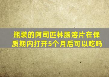 瓶装的阿司匹林肠溶片在保质期内打开5个月后可以吃吗