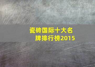 瓷砖国际十大名牌排行榜2015