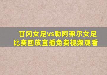 甘冈女足vs勒阿弗尔女足比赛回放直播免费视频观看