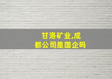 甘洛矿业,成都公司是国企吗