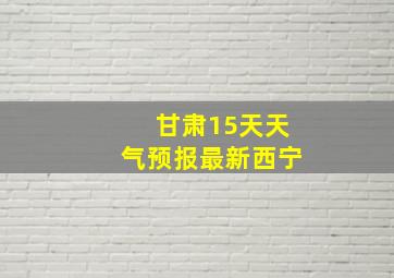 甘肃15天天气预报最新西宁