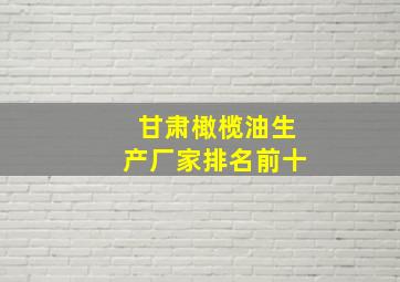 甘肃橄榄油生产厂家排名前十