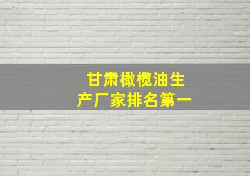 甘肃橄榄油生产厂家排名第一