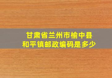 甘肃省兰州市榆中县和平镇邮政编码是多少