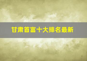 甘肃首富十大排名最新