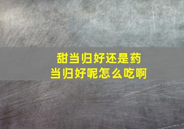 甜当归好还是药当归好呢怎么吃啊