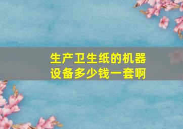 生产卫生纸的机器设备多少钱一套啊