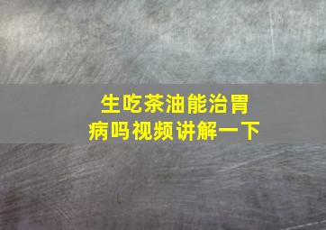 生吃茶油能治胃病吗视频讲解一下