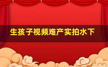 生孩子视频难产实拍水下