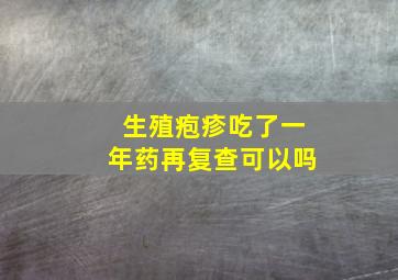 生殖疱疹吃了一年药再复查可以吗