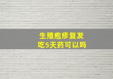 生殖疱疹复发吃5天药可以吗