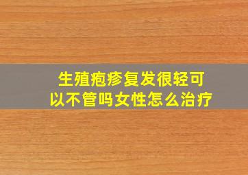 生殖疱疹复发很轻可以不管吗女性怎么治疗