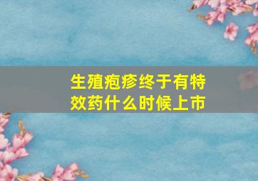 生殖疱疹终于有特效药什么时候上市