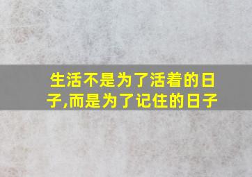 生活不是为了活着的日子,而是为了记住的日子