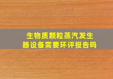 生物质颗粒蒸汽发生器设备需要环评报告吗