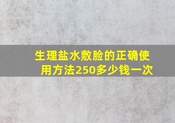 生理盐水敷脸的正确使用方法250多少钱一次