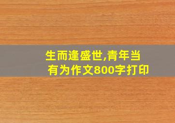 生而逢盛世,青年当有为作文800字打印