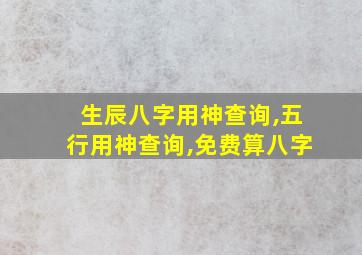 生辰八字用神查询,五行用神查询,免费算八字