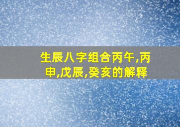 生辰八字组合丙午,丙申,戊辰,癸亥的解释