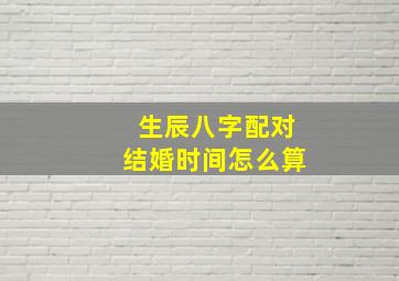 生辰八字配对结婚时间怎么算