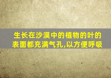 生长在沙漠中的植物的叶的表面都充满气孔,以方便呼吸