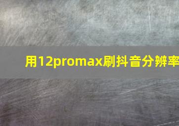 用12promax刷抖音分辨率