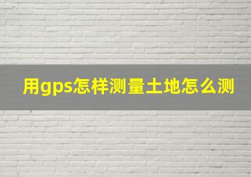 用gps怎样测量土地怎么测