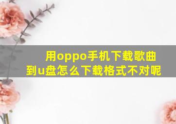 用oppo手机下载歌曲到u盘怎么下载格式不对呢