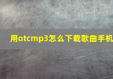 用otcmp3怎么下载歌曲手机