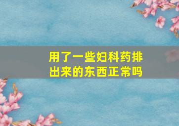 用了一些妇科药排出来的东西正常吗