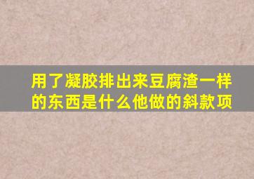 用了凝胶排出来豆腐渣一样的东西是什么他做的斜款项