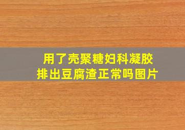 用了壳聚糖妇科凝胶排出豆腐渣正常吗图片