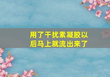 用了干扰素凝胶以后马上就流出来了