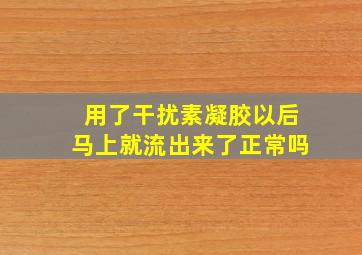 用了干扰素凝胶以后马上就流出来了正常吗